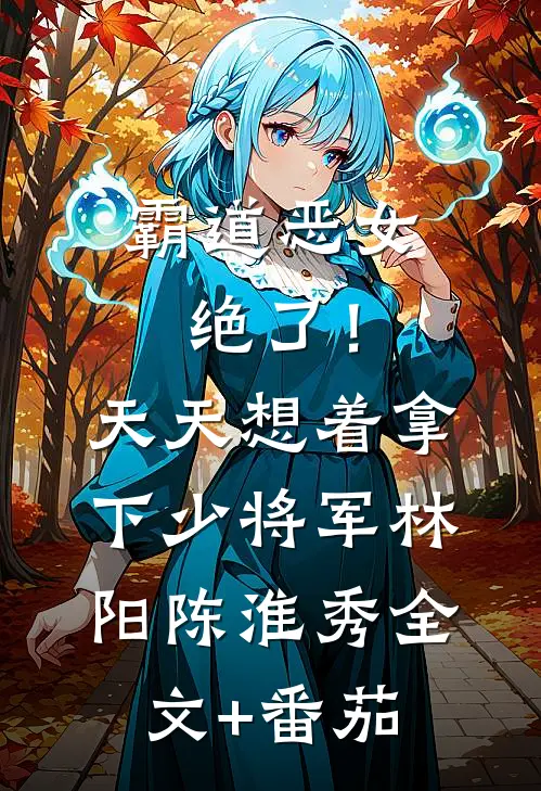 霸道恶女绝了！天天想着拿下少将军林阳陈淮秀全文+番茄