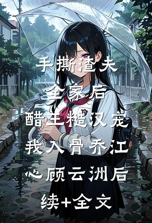 手撕渣夫全家后，醋王糙汉宠我入骨乔江心顾云洲后续+全文