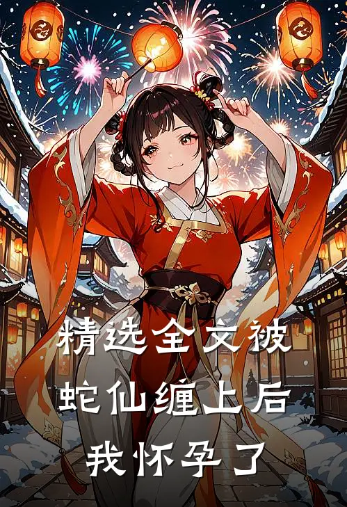 精选全文被蛇仙缠上后，我怀孕了