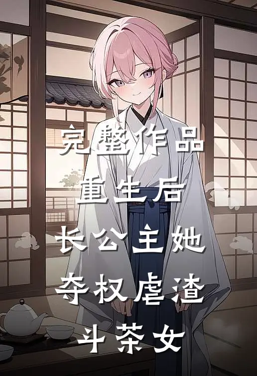 完整作品重生后，长公主她夺权虐渣斗茶女