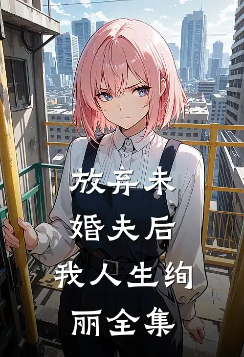 放弃未婚夫后，我人生绚丽 全集