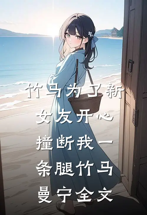 竹马为了新女友开心撞断我一条腿竹马曼宁全文