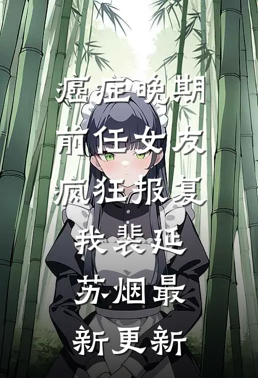 癌症晚期，前任女友疯狂报复我裴延苏烟最新更新