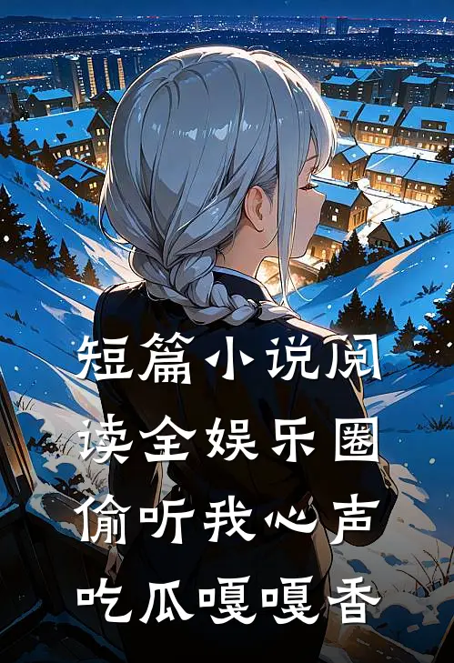 短篇小说阅读全娱乐圈偷听我心声，吃瓜嘎嘎香