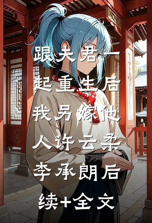 跟夫君一起重生后，我另嫁他人许云柔李承朗后续+全文