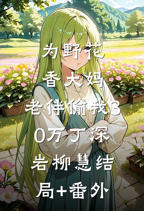 为野花香大妈，老伴偷我30万丁深岩柳慧结局+番外