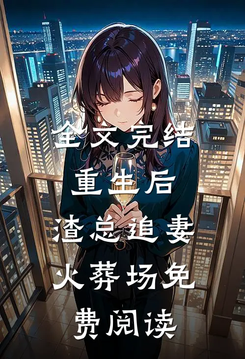 全文完结重生后,渣总追妻火葬场免费阅读