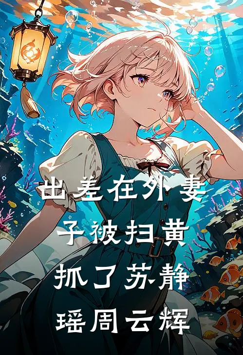 出差在外妻子被扫黄抓了苏静瑶周云辉