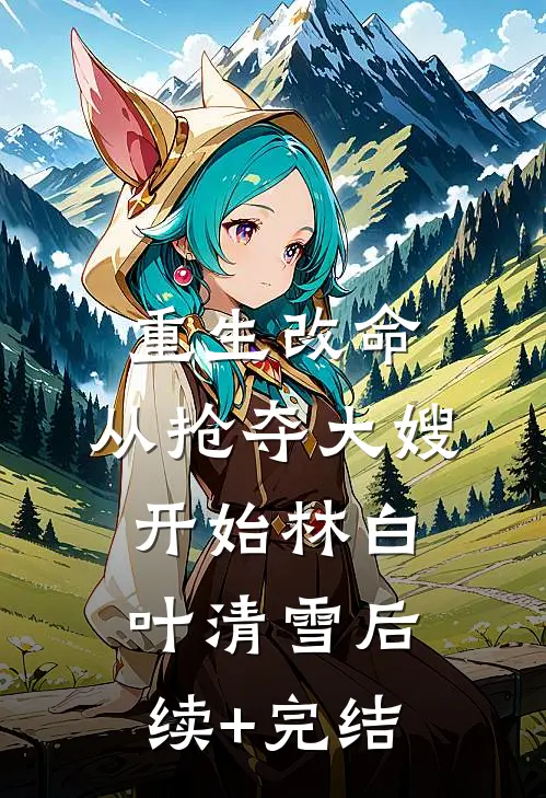 重生改命：从抢夺大嫂开始林白叶清雪后续+完结
