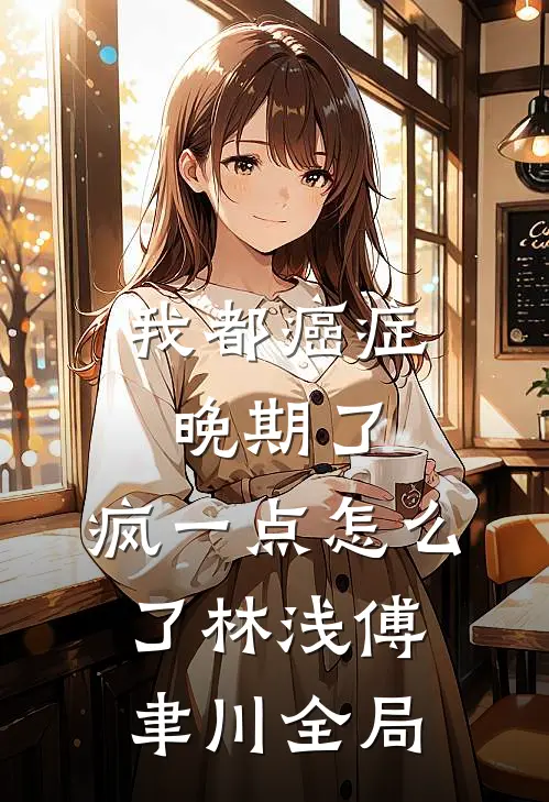我都癌症晚期了，疯一点怎么了林浅傅聿川全局