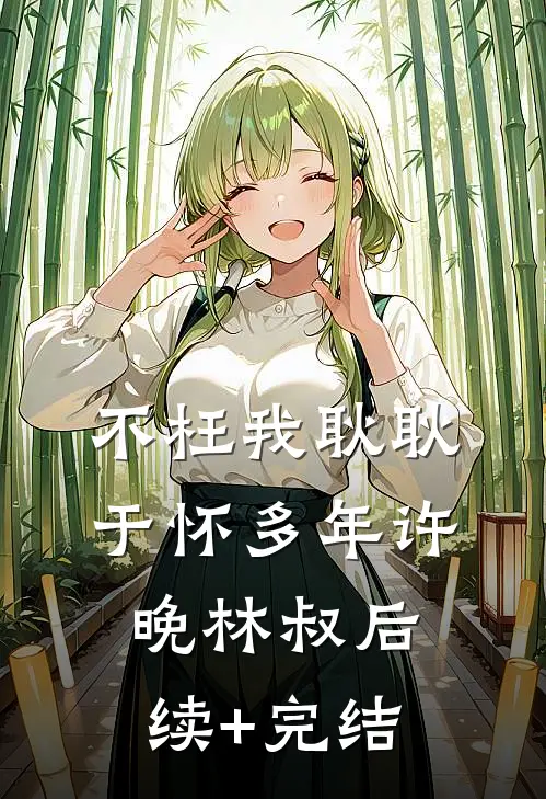 不枉我耿耿于怀多年许晚林叔后续+完结