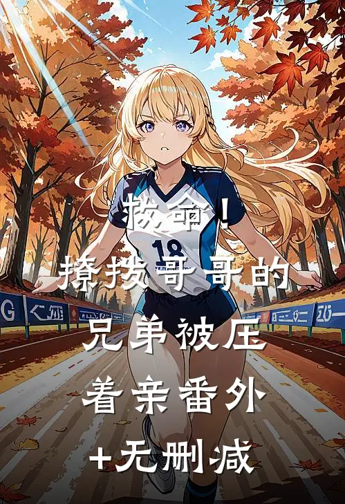 救命！撩拨哥哥的兄弟，被压着亲番外+无删减