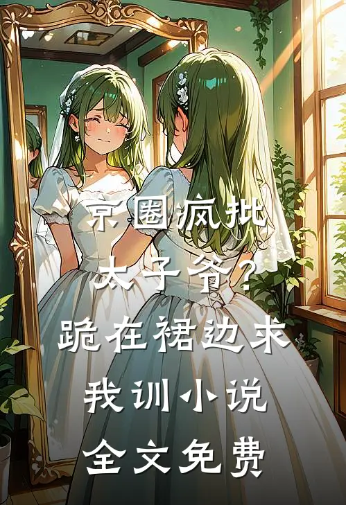 京圈疯批太子爷？跪在裙边求我训小说全文免费