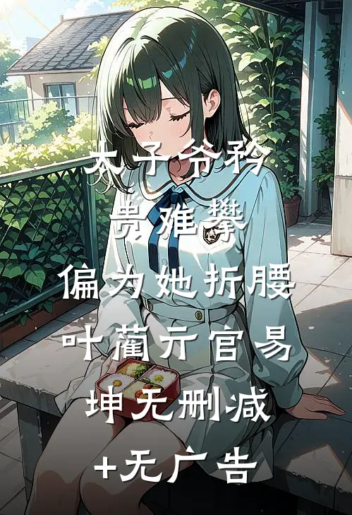 太子爷矜贵难攀，偏为她折腰叶蔺亓官易坤无删减+无广告