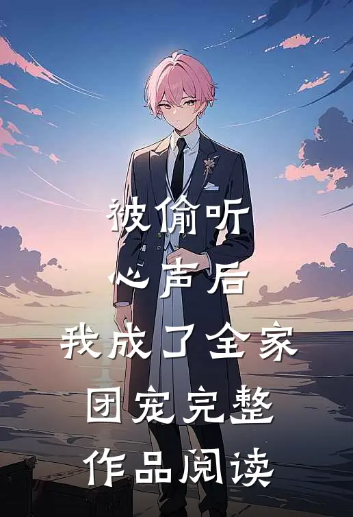 被偷听心声后，我成了全家团宠完整作品阅读