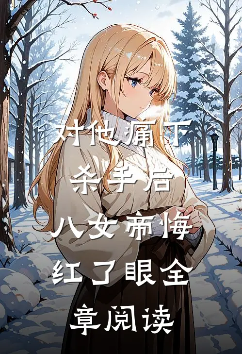 对他痛下杀手后，八女帝悔红了眼全章阅读