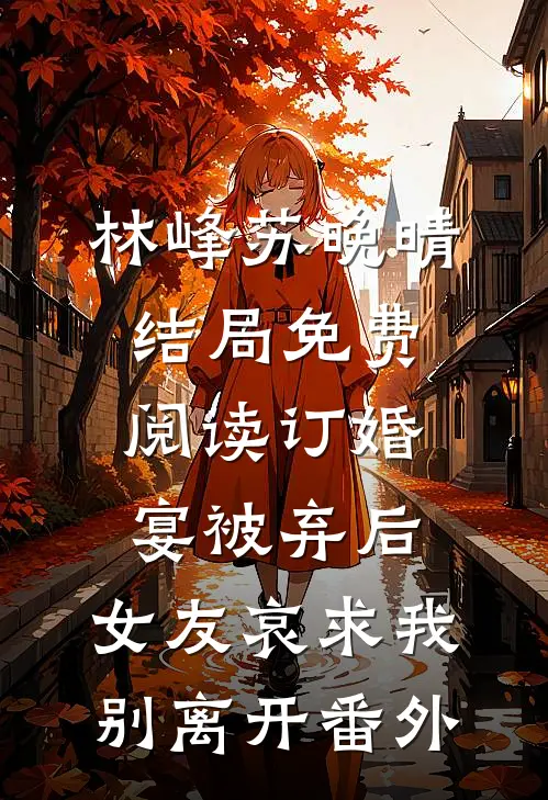 林峰苏晚晴结局免费阅读订婚宴被弃后，女友哀求我别离开番外