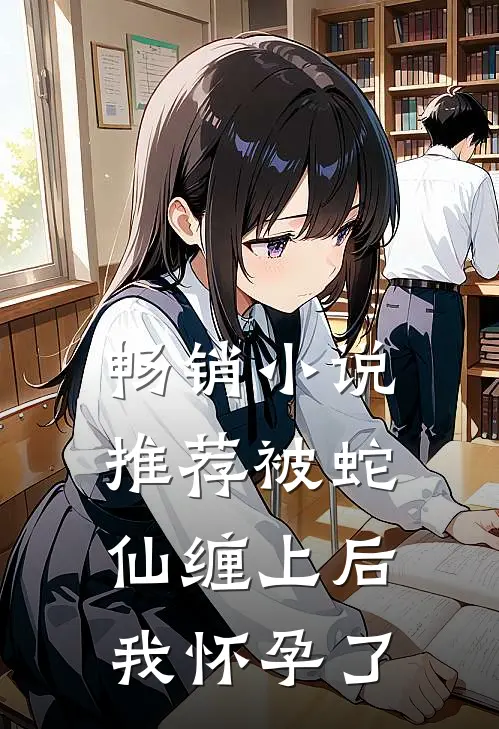 畅销小说推荐被蛇仙缠上后，我怀孕了
