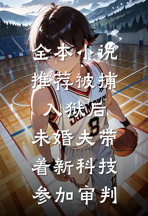 全本小说推荐被捕入狱后，未婚夫带着新科技参加审判