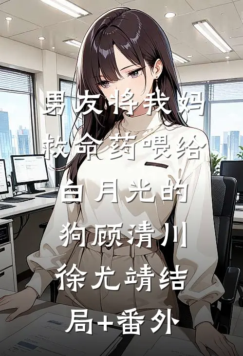 男友将我妈救命药喂给白月光的狗顾清川徐尤靖结局+番外