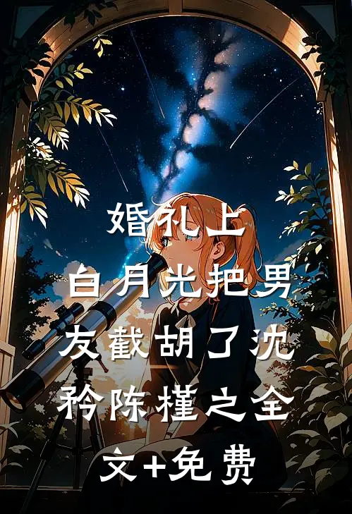 婚礼上，白月光把男友截胡了沈矜陈槿之全文+免费