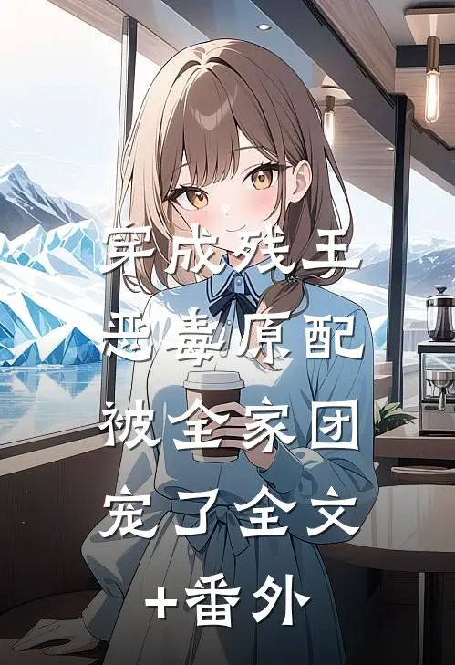 穿成残王恶毒原配，被全家团宠了全文+番外