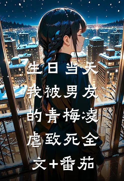 生日当天，我被男友的青梅凌虐致死全文+番茄
