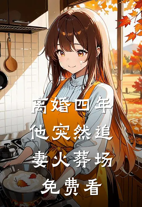 离婚四年，他突然追妻火葬场免费看