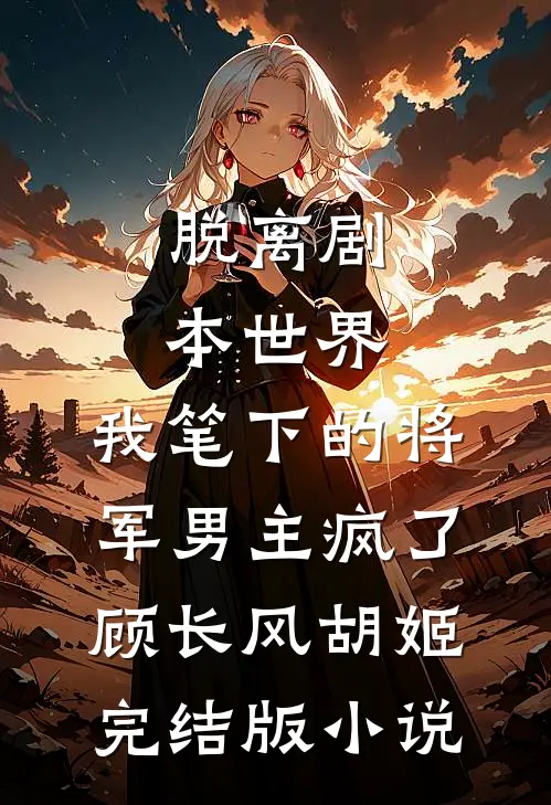 脱离剧本世界，我笔下的将军男主疯了顾长风胡姬完结版小说