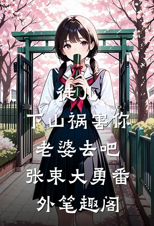 徒儿，下山祸害你老婆去吧：张束大勇番外笔趣阁