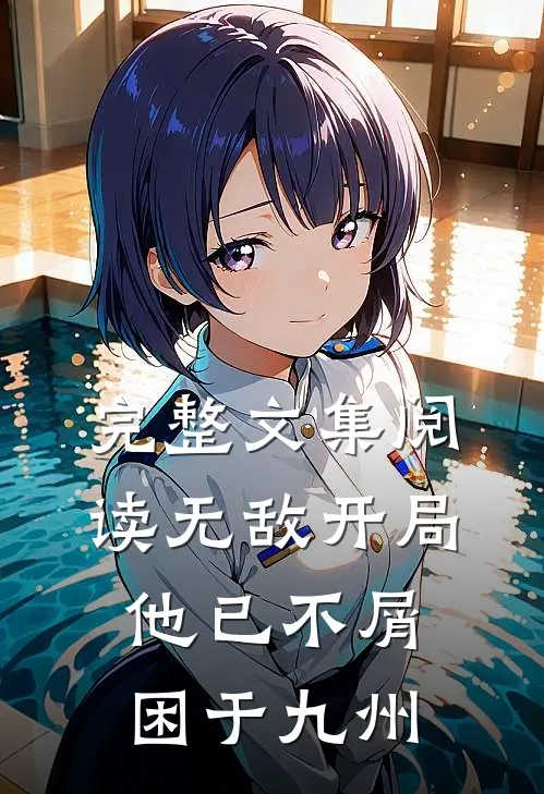 完整文集阅读无敌开局，他已不屑困于九州
