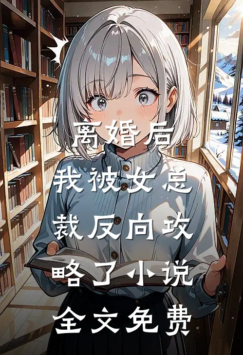 离婚后，我被女总裁反向攻略了小说全文免费