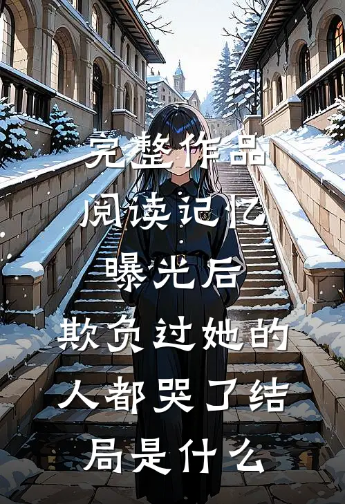完整作品阅读记忆曝光后,欺负过她的人都哭了结局是什么