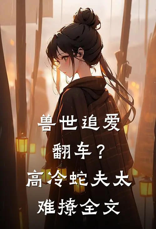 兽世追爱翻车？高冷蛇夫太难撩全文