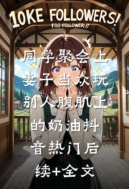 同学聚会上，妻子当众玩别人腹肌上的奶油抖音热门后续+全文