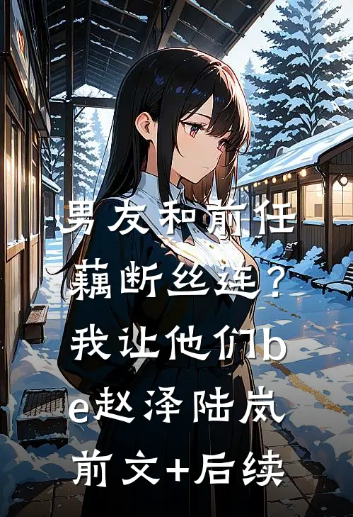 男友和前任藕断丝连？我让他们be赵泽陆岚前文+后续