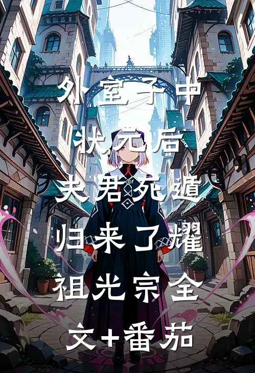外室子中状元后，夫君死遁归来了耀祖光宗全文+番茄