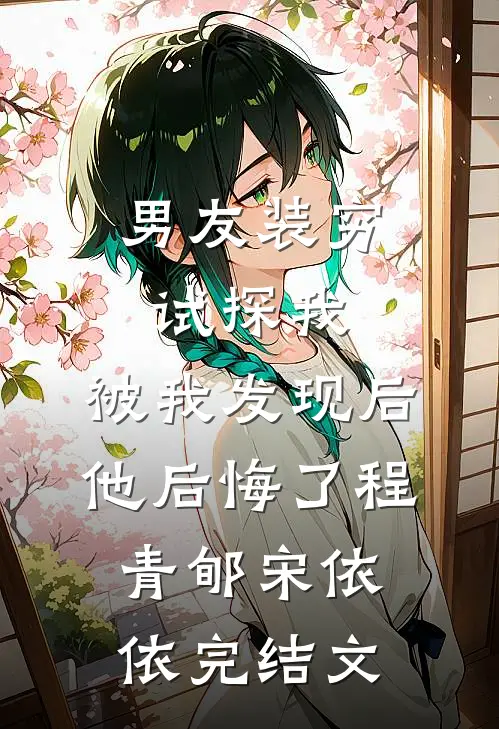 男友装穷试探我，被我发现后他后悔了程青郇宋依依完结文