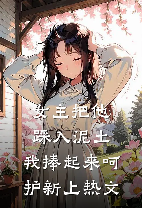 女主把他踩入泥土，我捧起来呵护新上热文