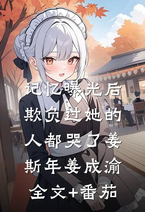 记忆曝光后，欺负过她的人都哭了姜斯年姜成渝全文+番茄