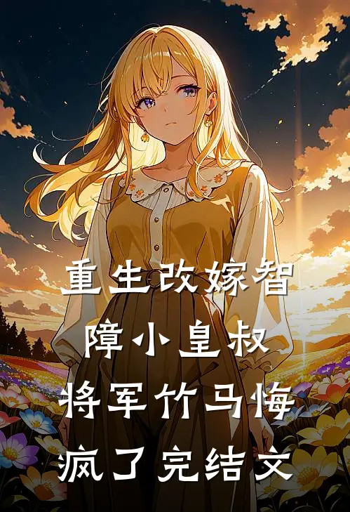 重生改嫁智障小皇叔，将军竹马悔疯了完结文