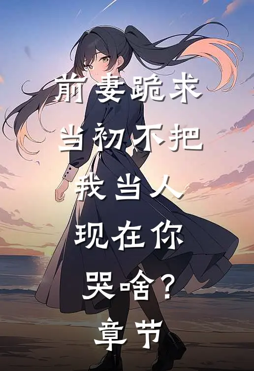 前妻跪求，当初不把我当人，现在你哭啥？章节