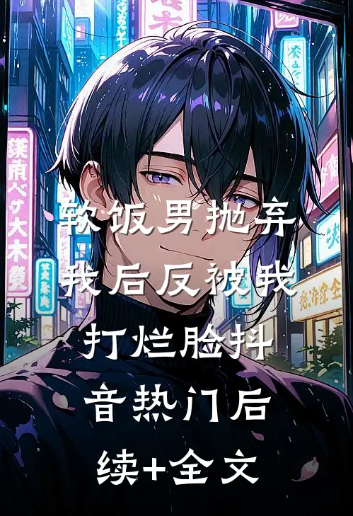 软饭男抛弃我后反被我打烂脸抖音热门后续+全文