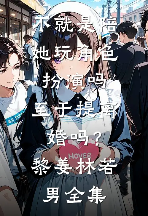 不就是陪她玩角色扮演吗，至于提离婚吗？黎姜林若男 全集