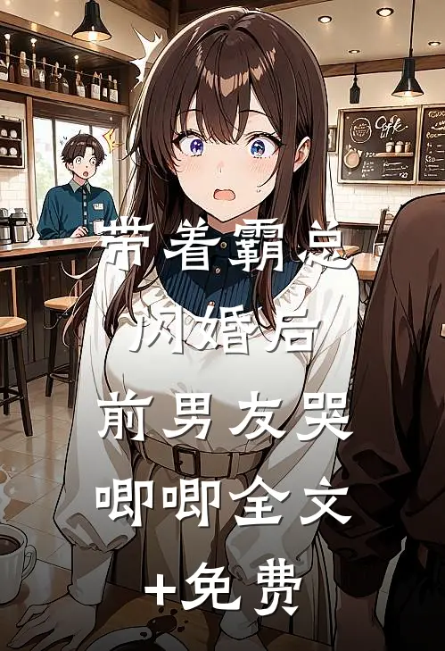 带着霸总闪婚后，前男友哭唧唧全文+免费