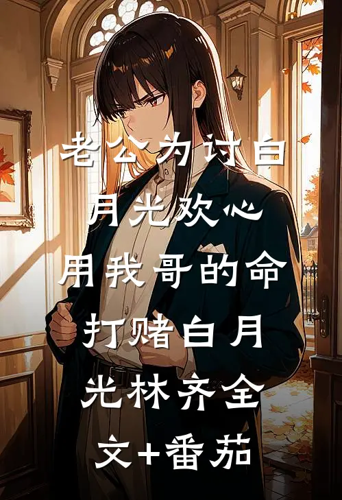 老公为讨白月光欢心，用我哥的命打赌白月光林齐全文+番茄