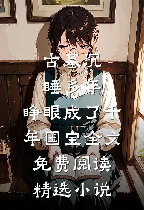 古墓沉睡多年,睁眼成了千年国宝全文免费阅读精选小说