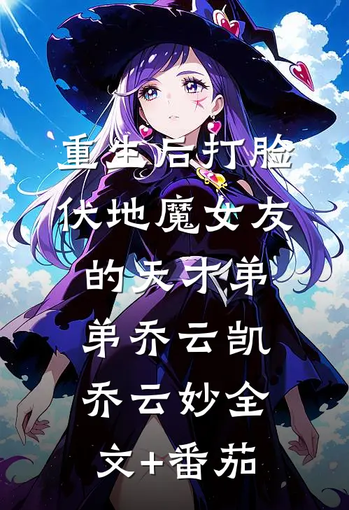 重生后打脸伏地魔女友的天才弟弟乔云凯乔云妙全文+番茄