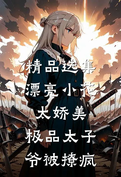 精品选集漂亮小花太娇美，极品太子爷被撩疯
