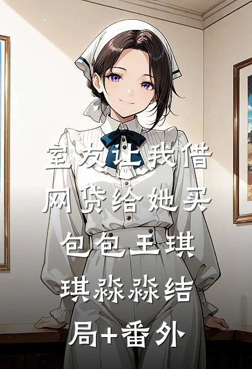 室友让我借网贷给她买包包王琪琪淼淼结局+番外